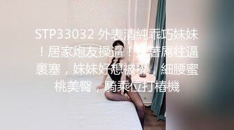 STP33032 外表清純乖巧妹妹！居家炮友操逼！扶著屌往逼裏塞，妹妹好想被操，細腰蜜桃美臀，騎乘位打樁機