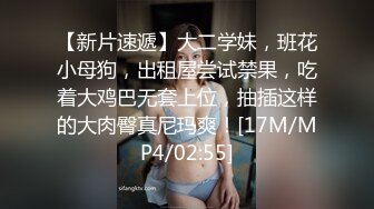 【新片速遞】大二学妹，班花小母狗，出租屋尝试禁果，吃着大鸡巴无套上位，抽插这样的大肉臀真尼玛爽！[17M/MP4/02:55]