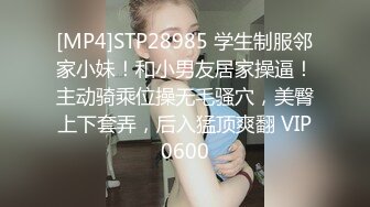 [MP4]STP28985 学生制服邻家小妹！和小男友居家操逼！主动骑乘位操无毛骚穴，美臀上下套弄，后入猛顶爽翻 VIP0600