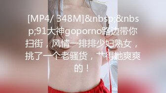 [MP4/ 348M]&nbsp;&nbsp;91大神goporno路边带你扫街，风情一排排少妇熟女，挑了一个老骚货，艹得她爽爽的！