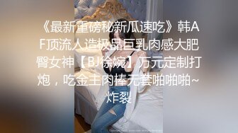 《最新重磅秘新瓜速吃》韩AF顶流人造极品巨乳肉感大肥臀女神【BJ徐婉】万元定制打炮，吃金主肉棒无套啪啪啪~炸裂