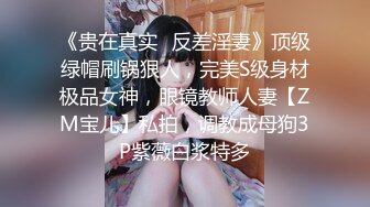 《贵在真实✿反差淫妻》顶级绿帽刷锅狠人，完美S级身材极品女神，眼镜教师人妻【ZM宝儿】私拍，调教成母狗3P紫薇白浆特多