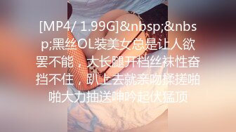 [MP4/ 1.99G]&nbsp;&nbsp;黑丝OL装美女总是让人欲罢不能，大长腿开档丝袜性奋挡不住，趴上去就亲吻揉搓啪啪大力抽送呻吟起伏猛顶