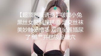 【超顶制服诱惑】啵啵小兔 黑丝女警制服挑逗 足交丝袜美妙触感撸茎 观音坐莲插尿了 爆艹开档极品嫩穴