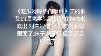 《吃瓜网曝热门事件》笑的很甜的漂亮学院派长腿女神啪啪流出 对白很清晰 男友说要射里面了,妹子说不行,但是还是射进去了